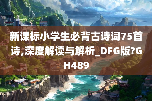 新课标小学生必背古诗词75首诗,深度解读与解析_DFG版?GH489