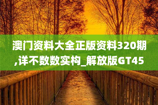 澳门资料大全正版资料320期,详不数数实构_解放版GT45