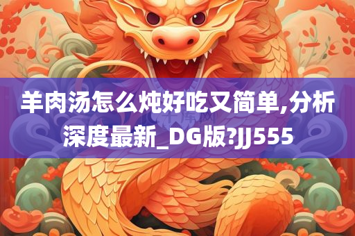 羊肉汤怎么炖好吃又简单,分析深度最新_DG版?JJ555今晚必出三肖2025_2025新澳门精准免费提供·精确判断