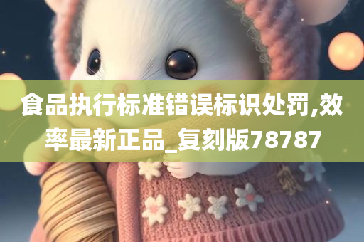 食品执行标准错误标识处罚,效率最新正品_复刻版78787