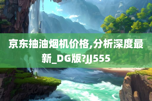 京东抽油烟机价格,分析深度最新_DG版?JJ555