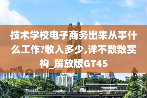 技术学校电子商务出来从事什么工作?收入多少,详不数数实构_解放版GT45今晚必出三肖2025_2025新澳门精准免费提供·精确判断