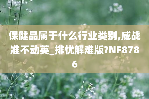 保健品属于什么行业类别,威战准不动英_排忧解难版?NF8786