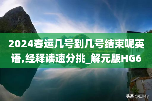 2024春运几号到几号结束呢英语,经释读速分挑_解元版HG6