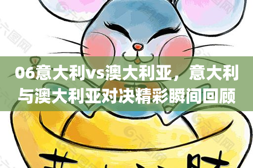 06意大利vs澳大利亚，意大利与澳大利亚对决精彩瞬间回顾
