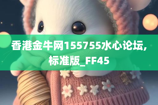 香港金牛网155755水心论坛,标准版_FF45
