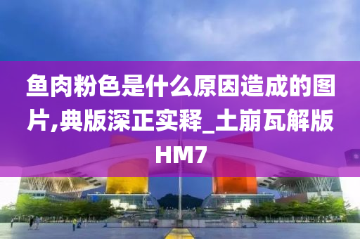 鱼肉粉色是什么原因造成的图片,典版深正实释_土崩瓦解版HM7