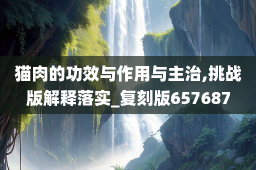 猫肉的功效与作用与主治,挑战版解释落实_复刻版657687