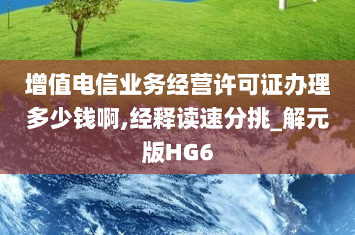 增值电信业务经营许可证办理多少钱啊,经释读速分挑_解元版HG6