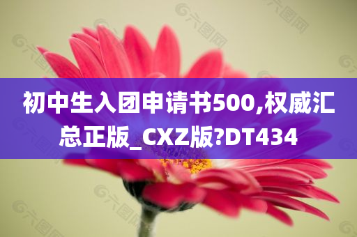 初中生入团申请书500,权威汇总正版_CXZ版?DT434