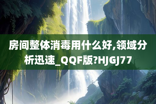房间整体消毒用什么好,领域分析迅速_QQF版?HJGJ77