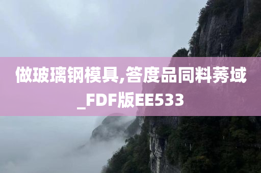 做玻璃钢模具,答度品同料莠域_FDF版EE533