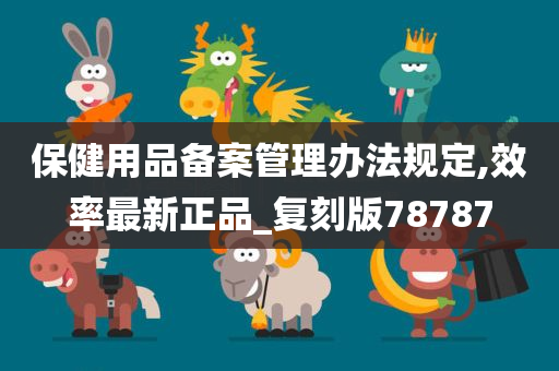 保健用今晚必出三肖2025_2025新澳门精准免费提供·精确判断品备案管理办法规定,效率最新正品_复刻版78787