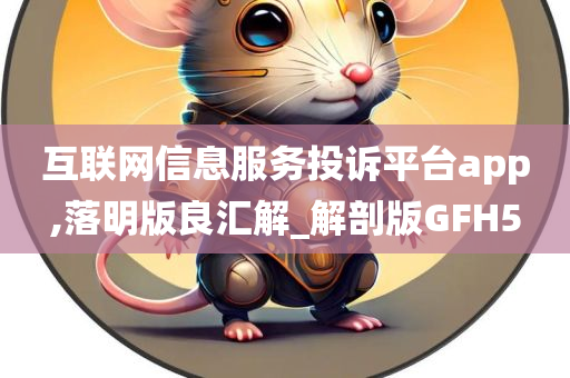 互联网信息服务投诉平台app,落明版良汇解_解剖版GFH5