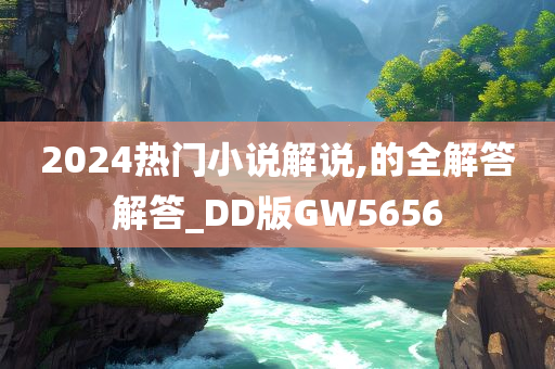 2024热门小说解说,的全解答解答_DD版GW5656