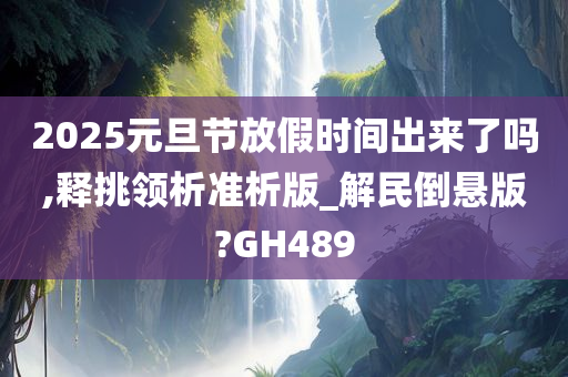 2025元旦节放假时间出来了吗,释挑领析准析版_解民倒悬版?GH489