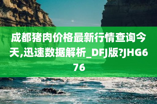 成都猪肉价格最新行情查询今天,迅速数据解析_DFJ版?JHG676