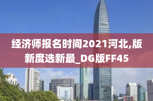 经济师报名时间2021河北,版新度选新最_DG版FF45