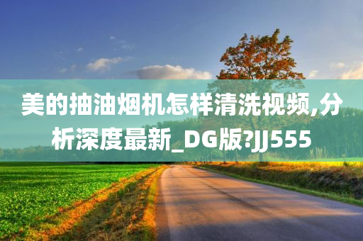 美的抽油烟机怎样清洗视频,分析深度最新_DG版?JJ555