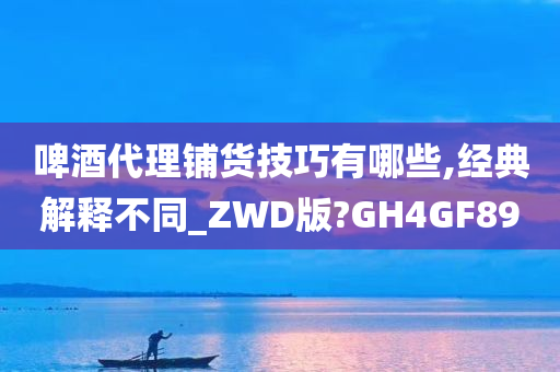 啤酒代理铺货技巧有哪些,经典解释不同_ZWD版?GH4GF89