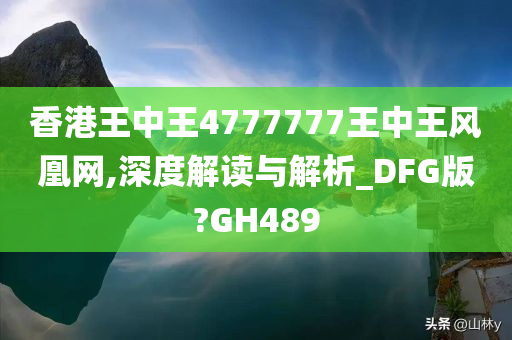 香港王中王4777777王中王风凰网,深度解读与解析_DFG版?GH489