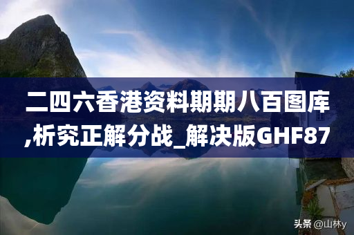 二四六香港资料期期八百图库,析究正解分战_解决版GHF87