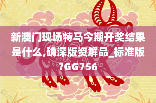 新澳门现场特马今期开奖结果是什么,确深版资解品_标准版?GG756