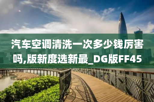 汽车空调清洗一次多少钱厉害吗,版新度选新最_DG版FF45今晚必出三肖2025_2025新澳门精准免费提供·精确判断