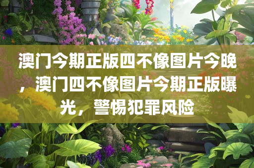 澳门今期正版四不像图片今晚，澳门四不像图片今期正版曝光，警惕犯罪风险
