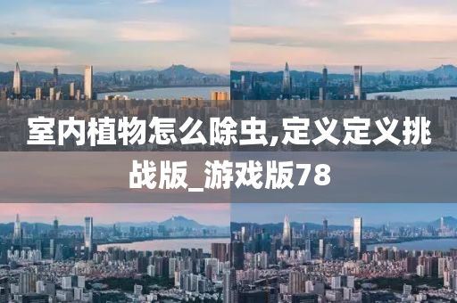室内植物怎么除虫,定义定义挑战版_游戏版78