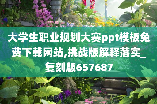 大学生职业规划大赛ppt模板免费下载网站,挑战版解释落实_复刻版657687