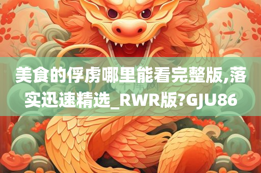 美食的俘虏哪里能看完整版,落实迅速精选_RWR版?GJU86