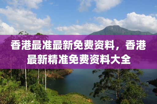 香港最准最新免费资料，香港最新精准免费资料大全