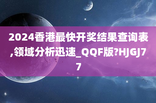 2024香港最快开奖结果查询表,领域分析迅速_QQF版?HJGJ77