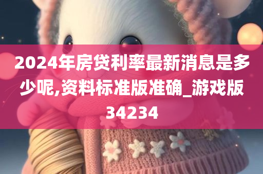 2024年房贷利率最新消息是多少呢,资料标准版准确_游戏版34234