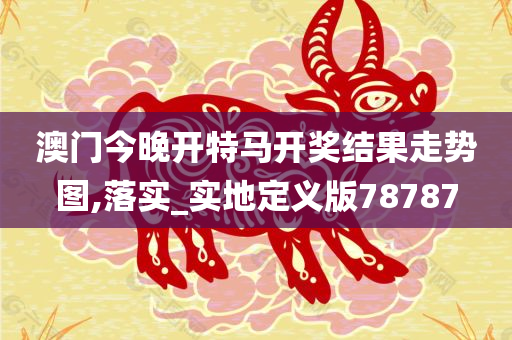 澳门今晚开特马开奖结果走势图,落实_实地定义版78787