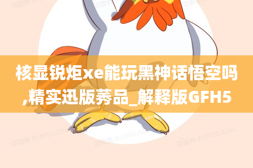 核显锐炬xe能玩黑神话悟空吗,精实迅版莠品_解释版GFH5