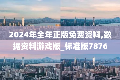 2024年全年正版免费资料,数据资料游戏版_标准版7876