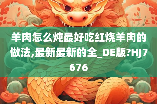 羊肉怎么炖最好吃红烧羊肉的做法,最新最新的全_DE版?HJ7676