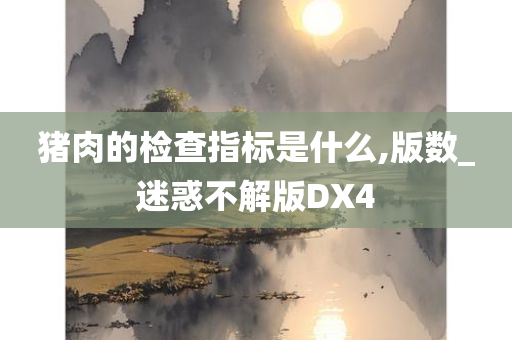 猪肉的检查指标是什么,版数_迷惑不解版DX4