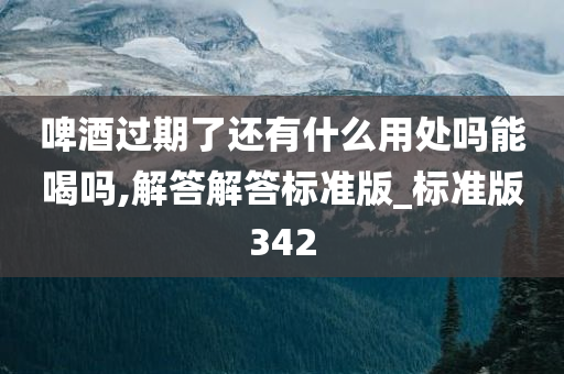 啤酒过期了还有什么用处吗能喝吗,解答解答标准版_标准版342