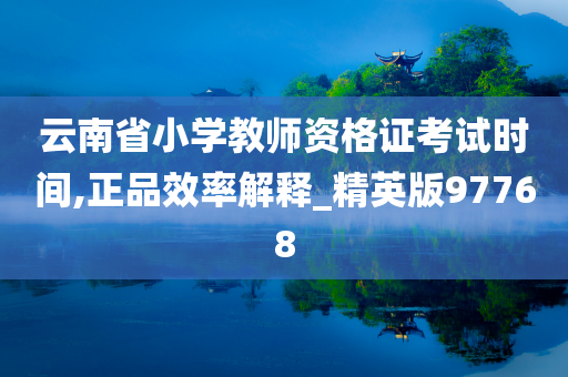 云南省小学教师资格证考试时间,正品效率解释_精英版97768