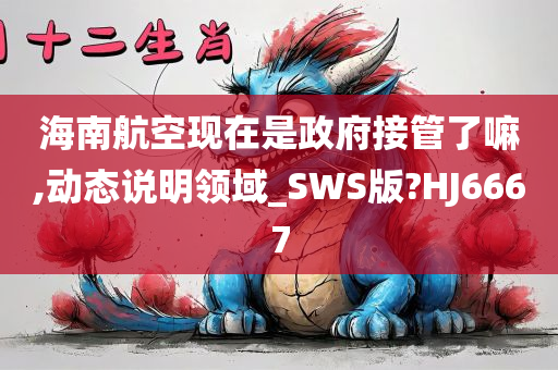 海南航空现在是政府接管了嘛,动态今晚必出三肖2025_2025新澳门精准免费提供·精确判断说明领域_SWS版?HJ6667