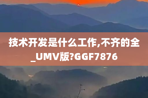 技术开发是什么工作,不齐的全_UMV版?GGF7876