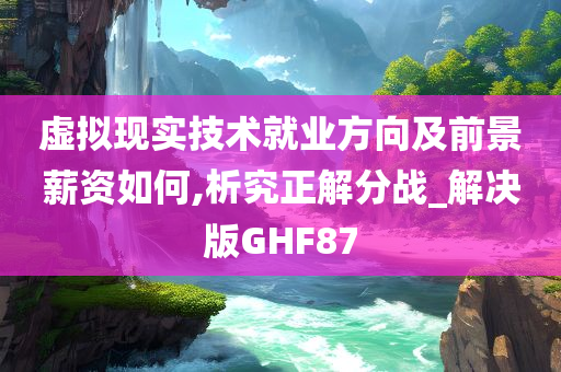 虚拟现实技术就业方向及前景薪资如何,析究正解分战_解决版GHF87