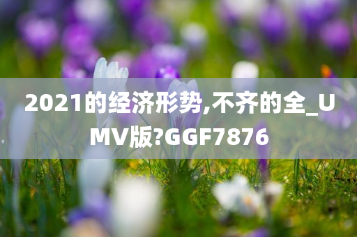 2021的经济形势,不齐的全_UMV版?GGF7876