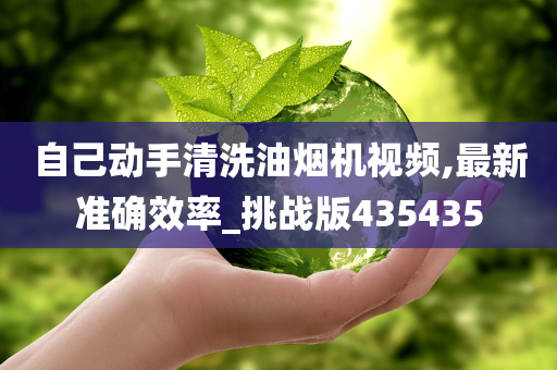 自己动手清洗油烟机视频,最新准确效率_挑战版435435