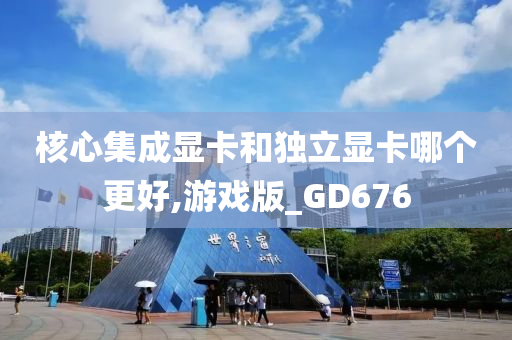 核心集成显卡和独立显卡哪个更好,游戏版_GD676