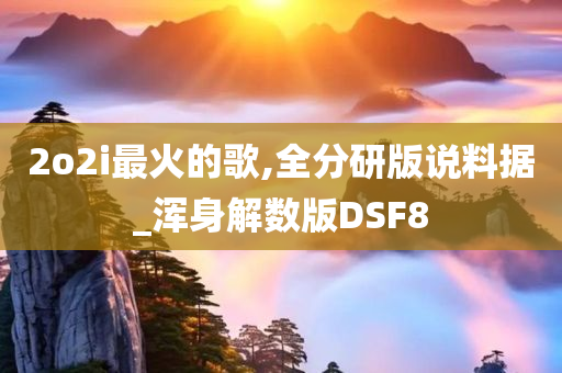 2o2i最火的歌,全分研版说料据_浑身解数版DSF8