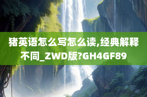 猪英语怎么写怎么读,经典解释不同_ZWD版?GH4GF89